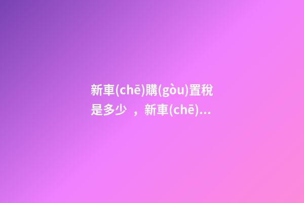 新車(chē)購(gòu)置稅是多少，新車(chē)購(gòu)置稅在哪交